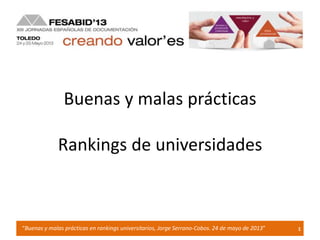 1“Buenas y malas prácticas en rankings universitarios, Jorge Serrano-Cobos. 24 de mayo de 2013”
Buenas y malas prácticas
Rankings de universidades
 