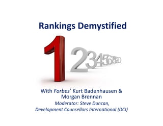 Rankings Demystified
With Forbes’ Kurt Badenhausen & 
Morgan Brennan
Moderator: Steve Duncan, 
Development Counsellors International (DCI)
 