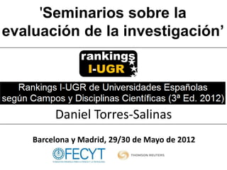 'Seminarios sobre la
evaluación de la investigación’




         Daniel Torres-Salinas
    Barcelona y Madrid, 29/30 de Mayo de 2012
 