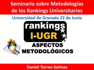 Seminario sobre Metodologías
de los Rankings Universitarios
Universidad de Granada 22 de Junio




      ASPECTOS
    METODOLÓGICOS

       Daniel Torres-Salinas
 