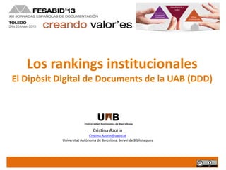 Los rankings institucionales
El Dipòsit Digital de Documents de la UAB (DDD)
Cristina Azorín
Cristina.Azorin@uab.cat
Universitat Autònoma de Barcelona. Servei de Biblioteques
 