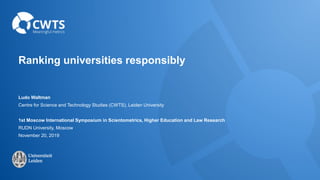 Ranking universities responsibly
Ludo Waltman
Centre for Science and Technology Studies (CWTS), Leiden University
1st Moscow International Symposium in Scientometrics, Higher Education and Law Research
RUDN University, Moscow
November 20, 2019
 