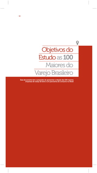 [ 16 ]




                        Objetivos do
                      Estudo as 100
                         Maiores do
                     Varejo Brasileiro
   Esse documento tem o propósito de apresentar a relação das 100 maiores
          empresas de varejo de bens e um panorama do consumo no Brasil
 