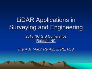 LiDAR Applications in
Surveying and Engineering
2013 NC GIS Conference
Raleigh, NC
Frank A. “Alex” Rankin, III PE, PLS
 