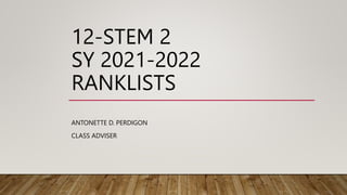 12-STEM 2
SY 2021-2022
RANKLISTS
ANTONETTE D. PERDIGON
CLASS ADVISER
 