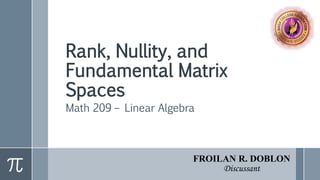 Rank, Nullity, and
Fundamental Matrix
Spaces
Math 209 – Linear Algebra
FROILAN R. DOBLON
Discussant
 