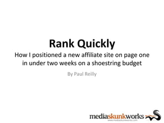 Rank Quickly
How I positioned a new affiliate site on page one
  in under two weeks on a shoestring budget
                   By Paul Reilly
 