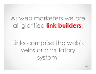 As web marketers we are
all glorified link builders.
Links comprise the web's
veins or circulatory
system.
30
 
