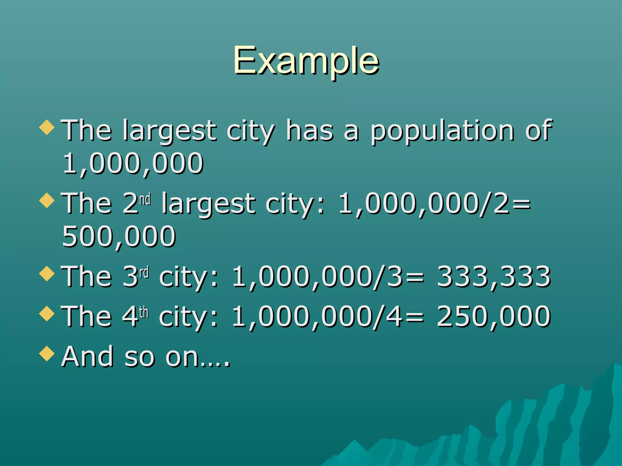 Example
 The

largest city has a population of
1,000,000
 The 2nd largest city: 1,000,000/2=
500,000
 The 3rd city: 1,000,000/3= 333,333
 The 4th city: 1,000,000/4= 250,000
 And so on….

 