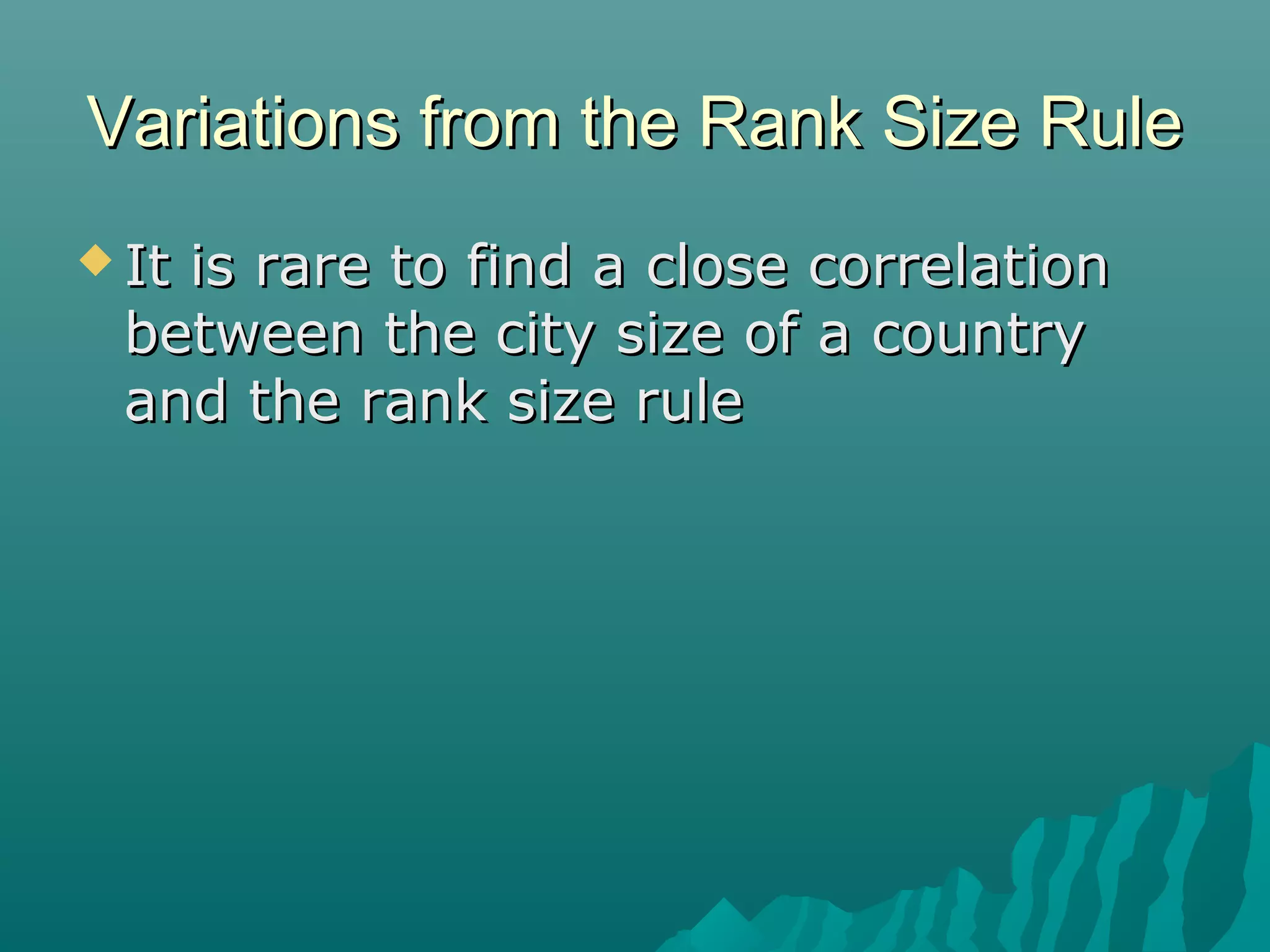 Variations from the Rank Size Rule
 It

is rare to find a close correlation
between the city size of a country
and the rank size rule

 