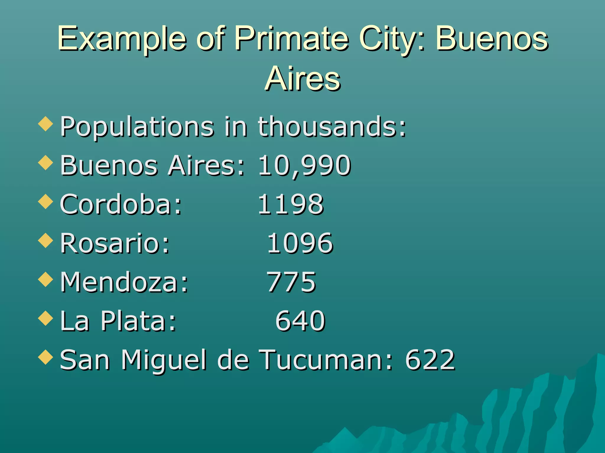Example of Primate City: Buenos
Aires
 Populations

in thousands:
 Buenos Aires: 10,990
 Cordoba:
1198
 Rosario:
1096
 Mendoza:
775
 La Plata:
640
 San Miguel de Tucuman: 622

 