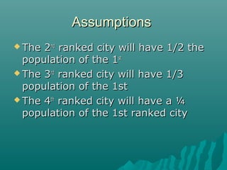 Assumptions
 The

2nd ranked city will have 1/2 the
population of the 1st
 The 3rd ranked city will have 1/3
population of the 1st
 The 4th ranked city will have a ¼
population of the 1st ranked city

 