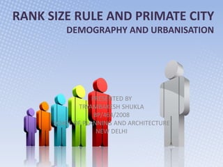 RANK SIZE RULE AND PRIMATE CITY
DEMOGRAPHY AND URBANISATION
PRESENTED BY
TRYAMBAKESH SHUKLA
BP/463/2008
SCHOL OF PLANNING AND ARCHITECTURE
NEW DELHI
 