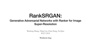 RankSRGAN:
Generative Adversarial Networks with Ranker for Image
Super-Resolution
Wenlong Zhang, Yihao Liu, Chao Dong, Yu Qiao
ICCV 2019
Wonbeom Jang
 