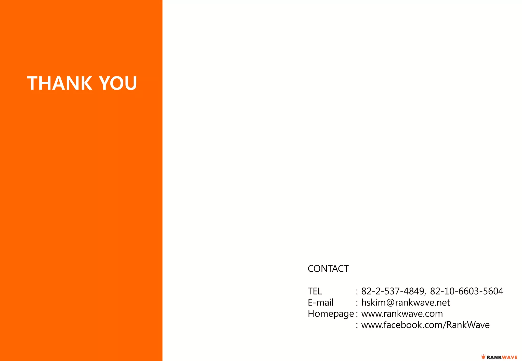CONTACT
TEL : 82-2-537-4849, 82-10-6603-5604
E-mail : hskim@rankwave.net
Homepage : www.rankwave.com
: www.facebook.com/RankWave
THANK YOU
 