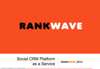 This document contains privileged and confidential information intended only for the use of the individual or entity to which it is addressed.COPYRIGHT © RANKWAVE 2014 All Rights Reserved
Social CRM Platform
as a Service
RANKWAVE, 2014
 