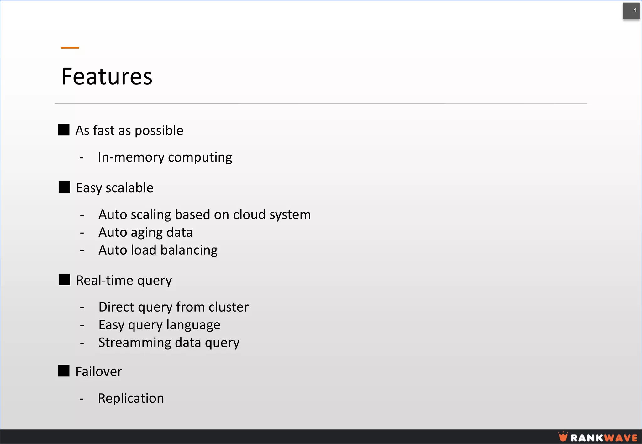 4 
Features 
-In-memory computing 
■ As fast as possible 
-Auto scaling based on cloud system 
-Auto aging data 
-Auto load balancing 
■ Easy scalable 
-Direct query from cluster 
-Easy query language 
-Streamming data query 
■ Real-time query 
-Replication 
■ Failover  
