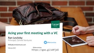 Confidential | 1
Acing your first meeting with a VC
Ran Levitzky
Principal, Carmel Ventures
RANL@carmelventures.com
February 2017
https://goo.gl/a9FjdI
Online version:
@RanLevitzky
 