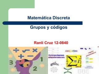Matemática Discreta
Grupos y códigos
Ranli Cruz 12-0840
 