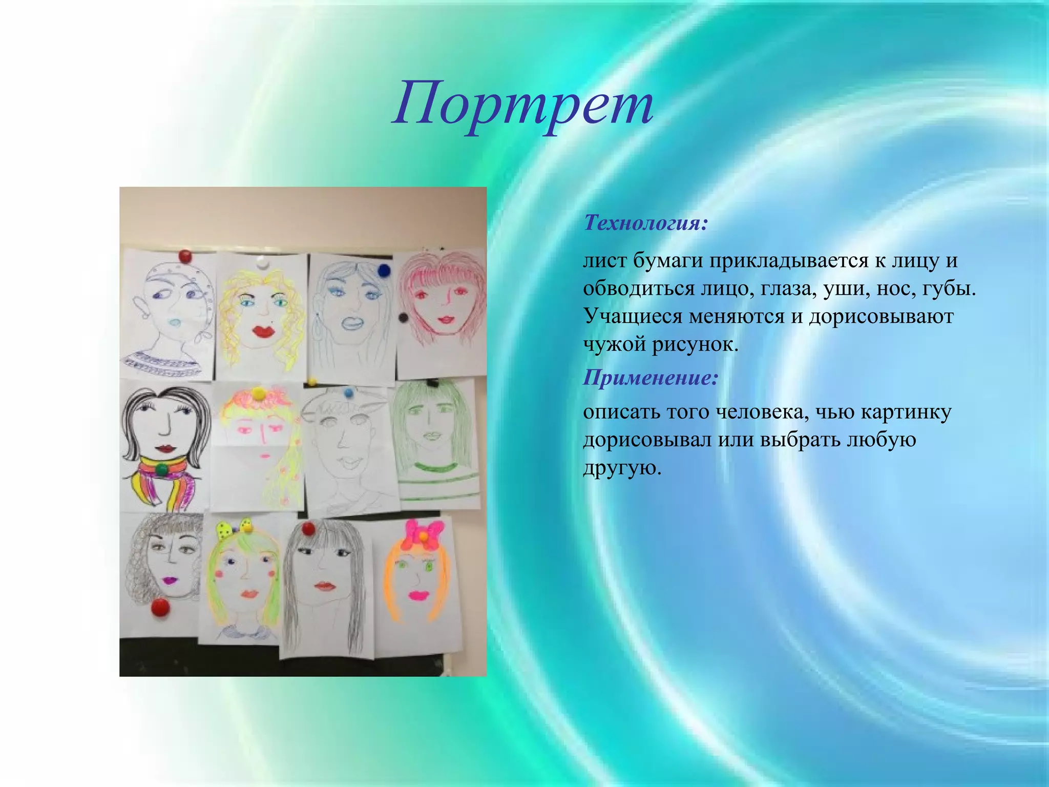 Портрет
     Технология:
     лист бумаги прикладывается к лицу и
     обводиться лицо, глаза, уши, нос, губы.
     Учащиеся меняются и дорисовывают
     чужой рисунок.
     Применение:
     описать того человека, чью картинку
     дорисовывал или выбрать любую
     другую.
 