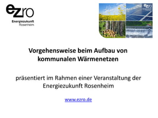 Vorgehensweise beim Aufbau von
kommunalen Wärmenetzen
präsentiert im Rahmen einer Veranstaltung der
Energiezukunft Rosenheim
www.ezro.de

 