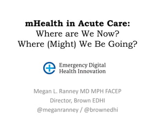 mHealth in Acute Care: 
Where are We Now? 
Where (Might) We Be Going? 
Megan L. Ranney MD MPH FACEP 
Director, Brown EDHI 
@meganranney / @brownedhi 
 