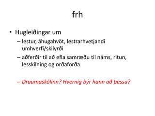 frh
• Hugleiðingar um
  – lestur, áhugahvöt, lestrarhvetjandi
    umhverfi/skilyrði
  – aðferðir til að efla samræðu til náms, ritun,
    lesskilning og orðaforða

  – Draumaskólinn? Hvernig býr hann að þessu?
 