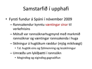 Samstarfið í upphafi
• Fyrsti fundur á Spáni í nóvember 2009
  – Rannsakendur kynntu væntingar sínar til
    verkefnisins
  – Mótuð var rannsóknarhugmynd með markmið
    rannsóknar og væntingar rannsakenda í huga
  – Skilningur á hugtökum ræddur (mjög mikilvægt)
     • T.d. hugtök eins og fjölmenning og lesskilningur
  – Umræða um lykilþætti í rannsókn
     • Megindleg og eigindleg gagnaöflun
 