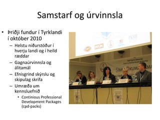 Samstarf og úrvinnsla
• Þriðji fundur í Tyrklandi
  í október 2010
   – Helstu niðurstöður í
     hverju landi og í heild
     ræddar
   – Gagnaúrvinnsla og
     álitamál
   – Efnisgrind skýrslu og
     skipulag skrifa
   – Umræða um
     kennsluefnið
       • Continious Professional
         Development Packages
         (cpd-packs)
 