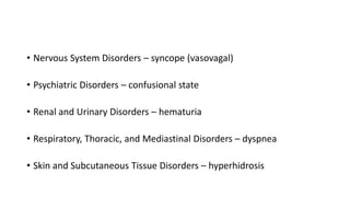 • Nervous System Disorders – syncope (vasovagal)
• Psychiatric Disorders – confusional state
• Renal and Urinary Disorders – hematuria
• Respiratory, Thoracic, and Mediastinal Disorders – dyspnea
• Skin and Subcutaneous Tissue Disorders – hyperhidrosis
 