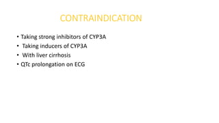 CONTRAINDICATION
• Taking strong inhibitors of CYP3A
• Taking inducers of CYP3A
• With liver cirrhosis
• QTc prolongation on ECG
 