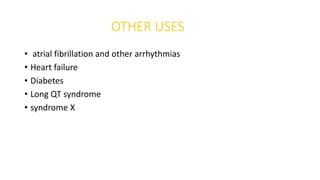 OTHER USES
• atrial fibrillation and other arrhythmias
• Heart failure
• Diabetes
• Long QT syndrome
• syndrome X
 