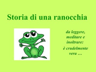 Storia di una ranocchia   da leggere, meditare e inoltrare:  è crudelmente vera … 