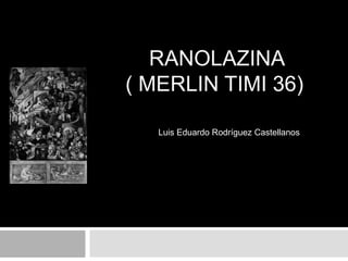 RANOLAZINA
( MERLIN TIMI 36)

   Luis Eduardo Rodríguez Castellanos
 