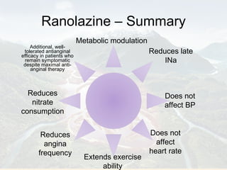 Ranolazine – Summary Additional, well-tolerated antianginal efficacy in patients who remain symptomatic despite maximal anti-anginal therapy Metabolic modulation Reduces late INa Does not affect BP Does not affect heart rate Extends exercise ability Reduces angina frequency Reduces nitrate consumption 
