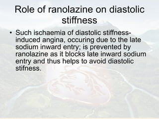 Role of ranolazine on diastolic stiffness Such ischaemia of diastolic stiffness-induced angina, occuring due to the late sodium inward entry; is prevented by ranolazine as it blocks late inward sodium entry and thus helps to avoid diastolic stifness. 