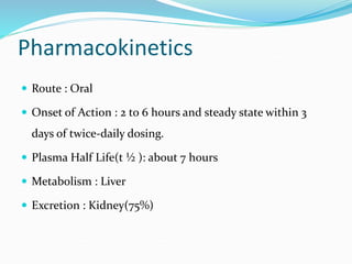 Pharmacokinetics
 Route : Oral
 Onset of Action : 2 to 6 hours and steady state within 3
days of twice-daily dosing.
 Plasma Half Life(t ½ ): about 7 hours
 Metabolism : Liver
 Excretion : Kidney(75%)
 