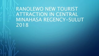 RANOLEWO NEW TOURIST
ATTRACTION IN CENTRAL
MINAHASA REGENCY-SULUT
2018
 