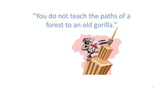 “You do not teach the paths of a
forest to an old gorilla.”
1
 