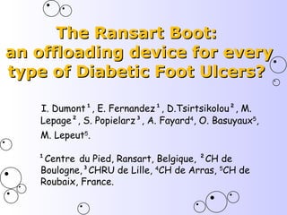 The Ransart Boot:  an offloading device for every type of Diabetic Foot Ulcers?  I. Dumont¹, E. Fernandez¹, D.Tsirtsikolou², M. Lepage², S. Popielarz³, A. Fayard 4 , O. Basuyaux 5 ,  M. Lepeut 5 .   ¹Centre   du Pied, Ransart, Belgique, ²CH de Boulogne,³CHRU de Lille,  4 CH de Arras,  5 CH de Roubaix, France. 