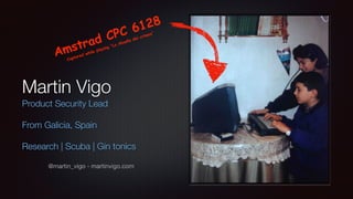 Martin Vigo
Product Security Lead
From Galicia, Spain
Research | Scuba | Gin tonics
@martin_vigo - martinvigo.com
Amstrad CPC 6128
Captured while playing “La Abadía del crímen”
 