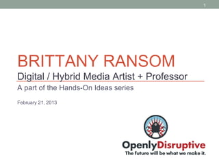 1




BRITTANY RANSOM
Digital / Hybrid Media Artist + Professor
A part of the Hands-On Ideas series
February 21, 2013
 