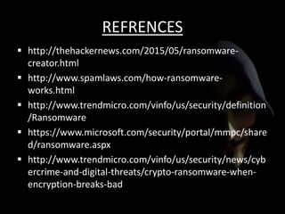 REFRENCES
 http://thehackernews.com/2015/05/ransomware-
creator.html
 http://www.spamlaws.com/how-ransomware-
works.html
 http://www.trendmicro.com/vinfo/us/security/definition
/Ransomware
 https://www.microsoft.com/security/portal/mmpc/share
d/ransomware.aspx
 http://www.trendmicro.com/vinfo/us/security/news/cyb
ercrime-and-digital-threats/crypto-ransomware-when-
encryption-breaks-bad
 