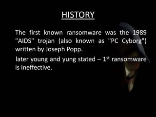 HISTORY
The first known ransomware was the 1989
"AIDS" trojan (also known as "PC Cyborg")
written by Joseph Popp.
later young and yung stated – 1st ransomware
is ineffective.
 