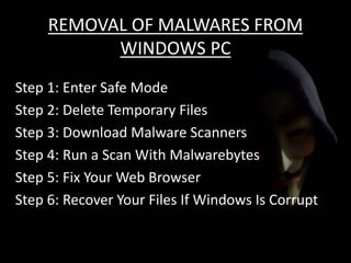 REMOVAL OF MALWARES FROM
WINDOWS PC
Step 1: Enter Safe Mode
Step 2: Delete Temporary Files
Step 3: Download Malware Scanners
Step 4: Run a Scan With Malwarebytes
Step 5: Fix Your Web Browser
Step 6: Recover Your Files If Windows Is Corrupt
 