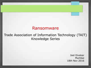 Ransomware
Trade Association of Information Technology (TAIT)
Knowledge Series
Joel Divekar
Mumbai
18th Nov 2016
 