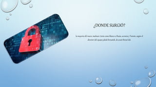 ¿DONDE SURGIÓ?
la mayoría del nuevo malware tenía como blanco a Rusia, ucrania y Taiwán, según el
director del equipo jakub kroustek, de avast threat lab.
 