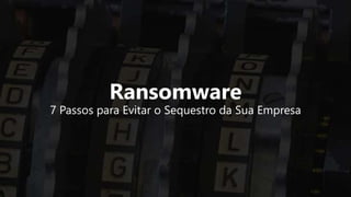 Ransomware
7 Passos para Evitar o Sequestro da Sua Empresa
 