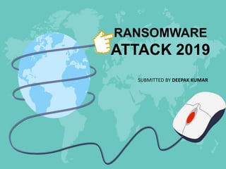 RANSOMWARE
ATTACK 2019
SUBMITTED BY DEEPAK KUMAR
 