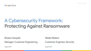 Proprietary + Confidential
A Cybersecurity Framework:
Protecting Against Ransomware
Biodun Awojobi
Manager, Customer Engineering
August 2021
Wade Walters
Customer Engineer, Security
August 2021
 